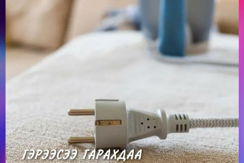 Гэрээсээ гарахдаа цахилгаан хэрэгслүүдээ бүрэн салгаж аюулгүй болгоорой