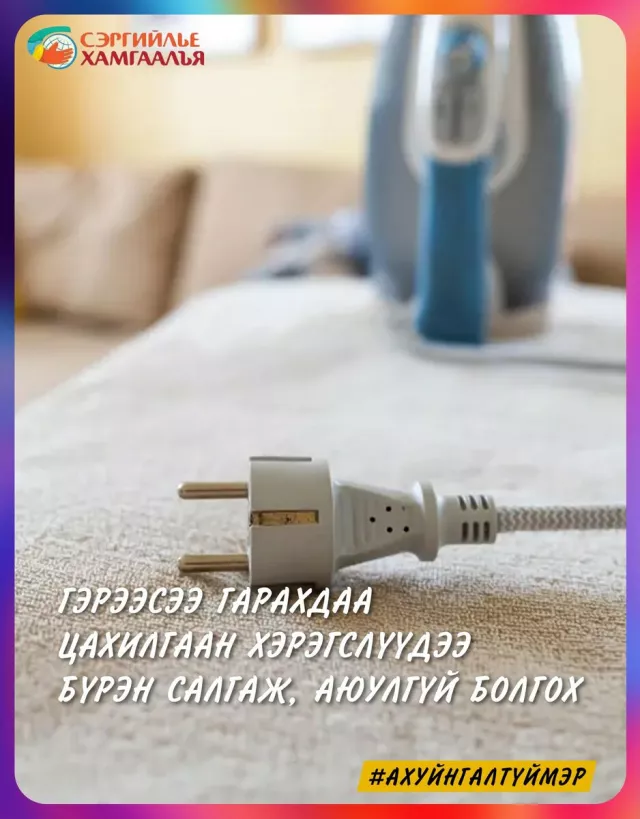 Гэрээсээ гарахдаа цахилгаан хэрэгслүүдээ бүрэн салгаж аюулгүй болгоорой